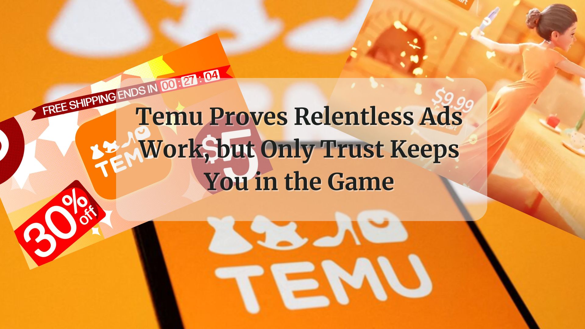 Temu Proves Relentless Ads Work But Only Trust Keeps You In The Game Temu Proves Relentless Ads Work But Only Trust Keeps You In The Game